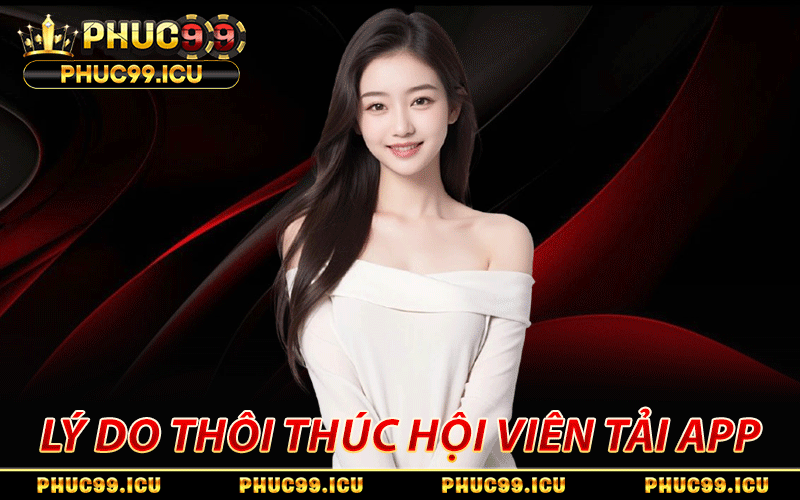 Tải App PHUC99 Nhanh Gọn Cho Cả Điện Thoại Android Lẫn iOS 2 Lý do thôi thúc hội viên tải app PHUC99 ngay
